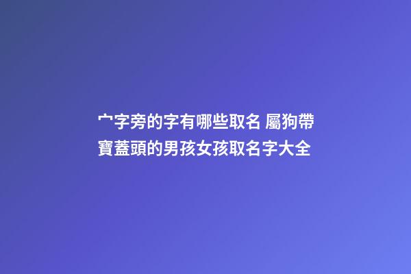宀字旁的字有哪些取名 屬狗帶寶蓋頭的男孩女孩取名字大全